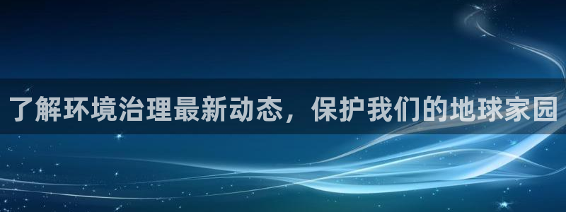 凯发k8官网下载客户端中心：了解环境治理最新动态，保护我们的地球家园