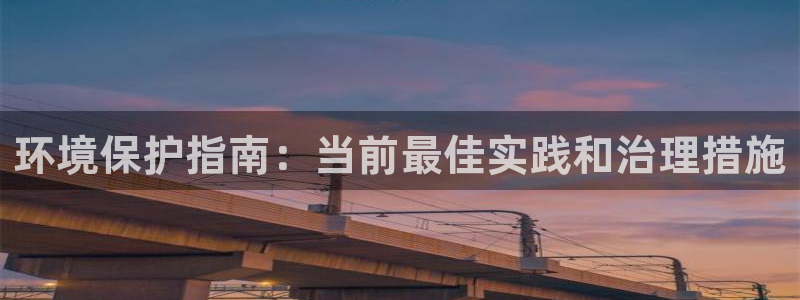 凯发k8官网下载客户端中心：环境保护指南：当前最佳实践和治理措施