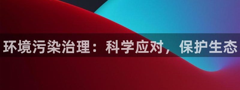 凯发网娱乐官网登录|环境污染治理：科学应对，保护生态