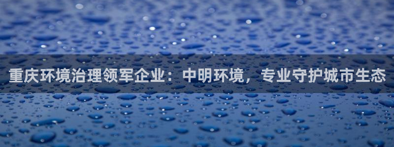 凯发k8国际首页登录|重庆环境治理领军企业：中明环境，专业守护城市生态