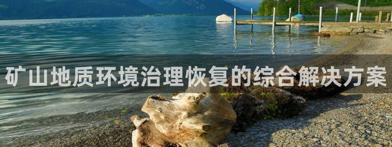 凯发官网入口首页|矿山地质环境治理恢复的综合解决方案