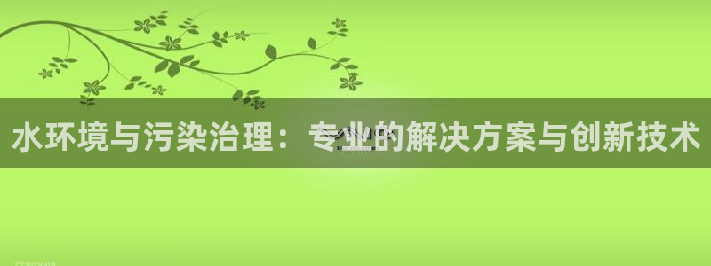 凯发官网首页|水环境与污染治理：专业的解决方案与创新技术